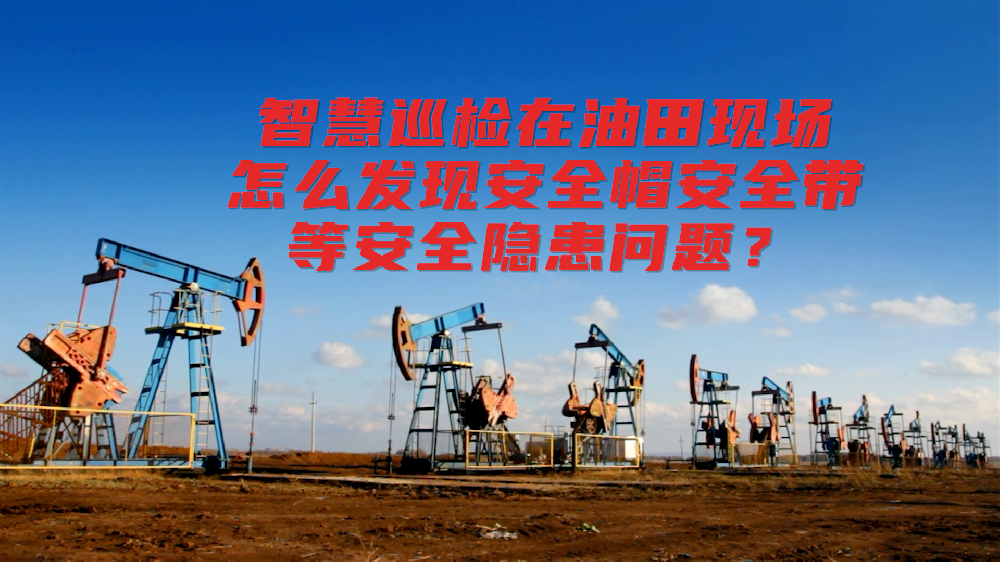智慧巡检在油田现场怎么发现安全帽、安全带等安全隐患问题